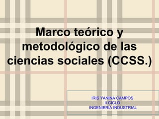 Marco teórico y 
metodológico de las 
ciencias sociales (CCSS.) 
IRIS YANINA CAMPOS 
II CICLO 
INGENIERIA INDUSTRIAL 
 