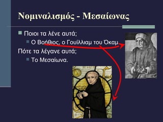 Νομιναλισμός - Μεσαίωνας 
 Ποιοι τα λένε αυτά; 
 Ο Βοήθιος, ο Γουίλλιαμ του Όκαμ. 
Πότε τα λέγανε αυτά; 
 Το Μεσαίωνα. 
 