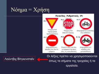 Νόημα = Χρήση 
Οι λέξεις πρέπει να χρησιμοποιούνται 
όπως τα σήματα της τροχαίας ή τα 
εργαλεία. 
Λούντβιχ Βίτγκενσταϊν 
 