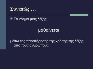 Συνεπώς … 
 Το νόημα μιας λέξης 
μαθαίνεται 
μέσω της παρατήρησης της χρήσης της λέξης 
από τους ανθρώπους 
 