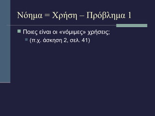 Νόημα = Χρήση – Πρόβλημα 1 
 Ποιες είναι οι «νόμιμες» χρήσεις; 
 (π.χ. άσκηση 2, σελ. 41) 
 