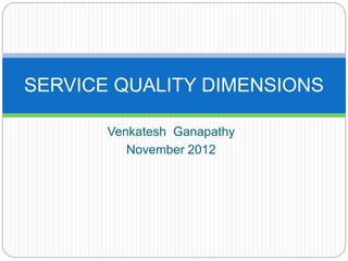 SERVICE QUALITY DIMENSIONS 
Venkatesh Ganapathy 
November 2012 
 