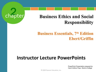 2 chapter 
Business Ethics and Social 
Business Essentials, 7th Edition 
Ebert/Griffin 
© 2009 Pearson Education, Inc. 
Responsibility 
Instructor Lecture PowerPoints 
PowerPoint Presentation prepared by 
Carol Vollmer Pope Alverno College 
 