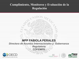 Cumplimiento, Monitoreo y Evaluación de la Regulación 
MPP FABIOLA PERALES 
Directora de Asuntos Internacionales y Gobernanza Regulatoria 
COFEMER  
