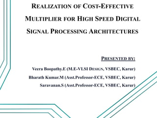 REALIZATION OF COST-EFFECTIVE
MULTIPLIER FOR HIGH SPEED DIGITAL
SIGNAL PROCESSING ARCHITECTURES
PRESENTED BY:
Veera Boopathy.E (M.E-VLSI DESIGN, VSBEC, Karur)
Bharath Kumar.M (Asst.Professor-ECE, VSBEC, Karur)
Saravanan.S (Asst.Professor-ECE, VSBEC, Karur)
 