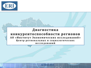 АСТАНА 2014
Диагностика
конкурентоспособности регионов
АО «Институт Экономических исследований »
Ц е н т р р е г и о н а л ь н ы х и с о ц и о л о г и ч е с к и х
и с с л е д о в а н и й