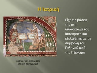 Είχε τις βάσεις
της στη
διδασκαλία του
Ιπποκράτη και
εξελίχθηκε με τη
συμβολή του
Γαληνού από
την Πέργαμο
Γαληνός και Ιπποκράτης
ιταλική τοιχογραφία
 