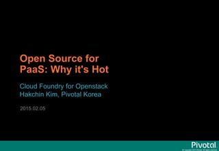 © Copyright 2015 Pivotal. All rights reserved.
Open Source for
PaaS: Why it's Hot
Cloud Foundry for Openstack
Hakchin Kim, Pivotal Korea
2015.02.05
 
