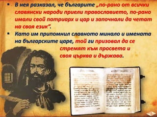  В нея разказал, че българите „по-рано от всички
славянски народи приели православието, по-рано
имали свой патриарх и цар и започнали да четат
на своя език“.
 Като им припомнил славното минало и имената
на българските царе, той ги призовал да се
стремят към просвета и
своя църква и държава.
 