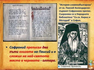 "История славянобългарска"
от св. Паисий Хилендарски -
първият Софрониев препис.
Съхранява се в Народната
библиотека "Св.св. Кирил и
Методий" в София.
 Софроний преписал
книгата на Паисий и я
сложил на най-святото
място в черквата - .
 