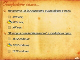 Началото на Българското възраждане е през:
XVII век;
XVIII век;
XIX век.
“История славянобългарска” е създадена през:
1672 година;
1762 година;
1878 година.
 