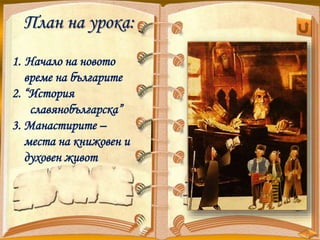 План на урока:
1. Начало на новото
време на българите
2. “История
славянобългарска”
3. Манастирите –
места на книжовен и
духовен живот
 