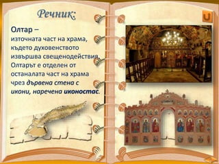 Речник:
Олтар –
източната част на храма,
където духовенството
извършва свещенодействия.
Олтарът е отделен от
останалата част на храма
чрез дървена стена с
икони, наречена иконостас.
 