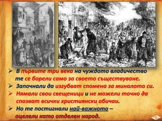  В първите три века на чуждото владичество
те се борели само за своето съществуване.
 Започнали да изгубват спомена за миналото си.
 Нямали свои свещеници и не можели точно да
спазват всички християнски обичаи.
 Но те постигнали най-важното –
.
 