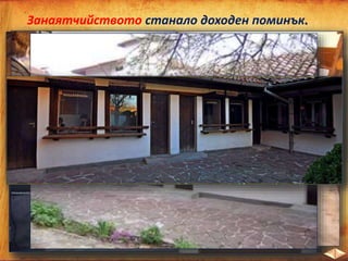 Занаятчийството станало доходен поминък.
Гайтанджийска работилница
Килимарска работилница
Бакърджийница
Кожухарница
Ковачница
Златарница
Мутафчийница
 