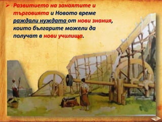  Развитието на занаятите и
търговията и Новото време
раждали нуждата от нови знания,
които българите можели да
получат в нови училища.
 