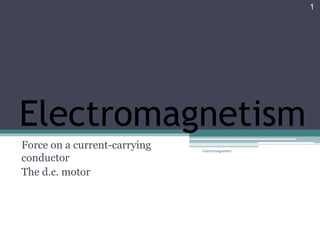 ELECTROMAGNETISM
Force on a current-carrying conductor
The d.c. motor
Electromagnetism 1
 