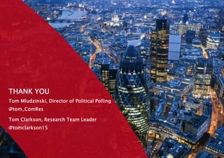 THANK YOU
Tom Mludzinski, Director of Political Polling
@tom_ComRes
Tom Clarkson, Research Team Leader
@tomclarkson15
 