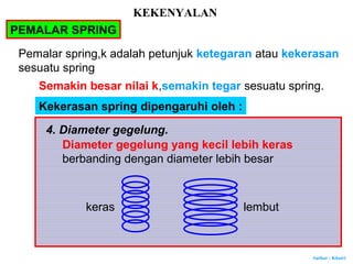 Author : Khairi
4. Diameter gegelung.
Diameter gegelung yang kecil lebih keras
berbanding dengan diameter lebih besar
keras lembut
KEKENYALAN
PEMALAR SPRING
Pemalar spring,k adalah petunjuk ketegaran atau kekerasan
sesuatu spring
Semakin besar nilai k,semakin tegar sesuatu spring.
Kekerasan spring dipengaruhi oleh :
 