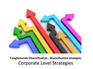 Conglomerate Diversification - Diversification strategies
Corporate Level Strategies
 
