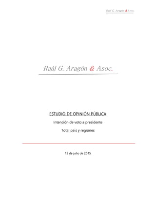 Raúl G. Aragón &Asoc.
Raúl G. Aragón & Asoc.
ESTUDIO DE OPINIÓN PÚBLICA
Intención de voto a presidente
Total país y regiones
19 de julio de 2015
 