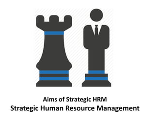 Aims of Strategic HRM
Strategic Human Resource Management
 