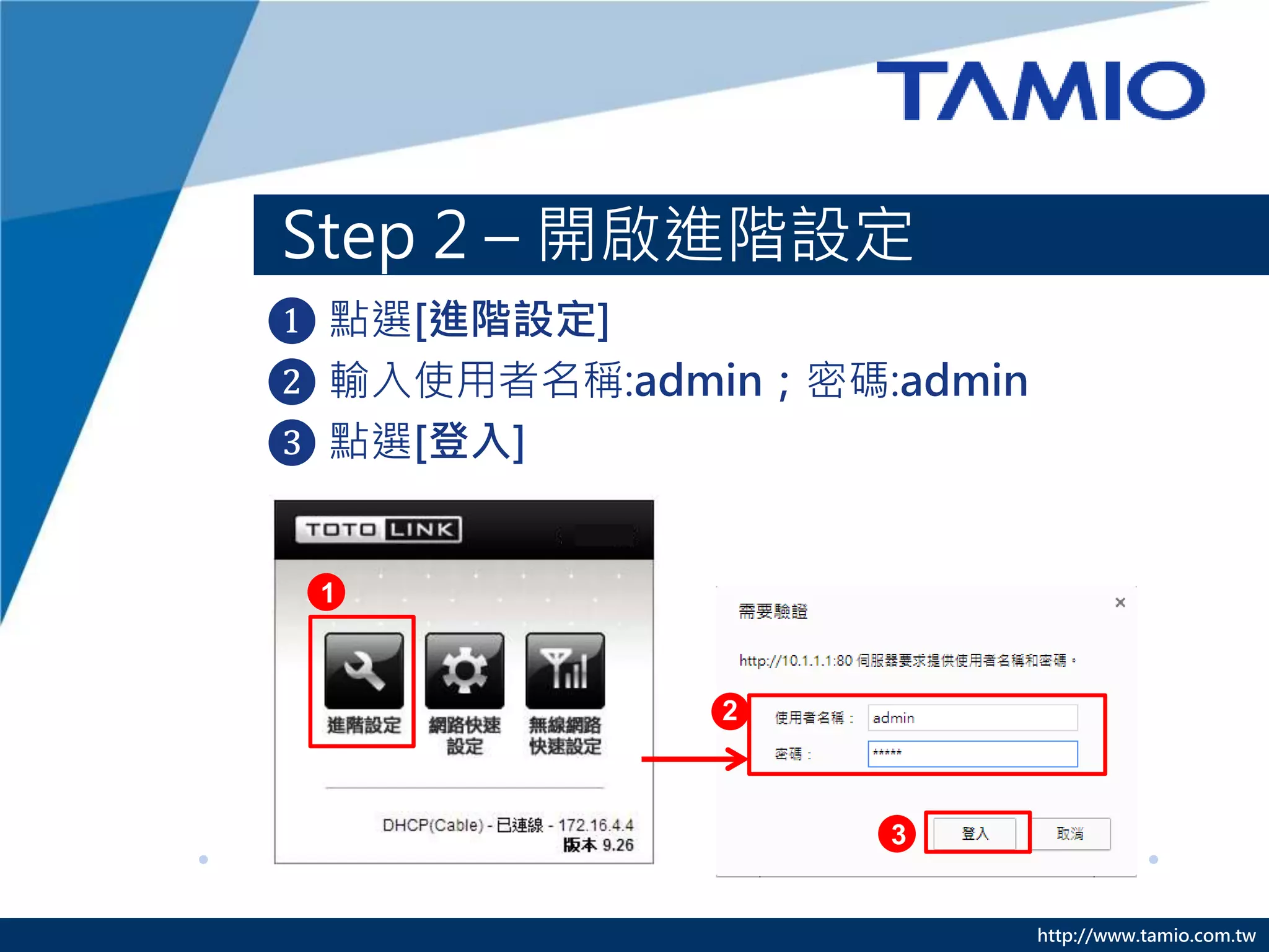 http://www.tamio.com.tw
❶ 點選[進階設定]
❷ 輸入使用者名稱:admin；密碼:admin
❸ 點選[登入]
Step 2 – 開啟進階設定
2
3
1
 