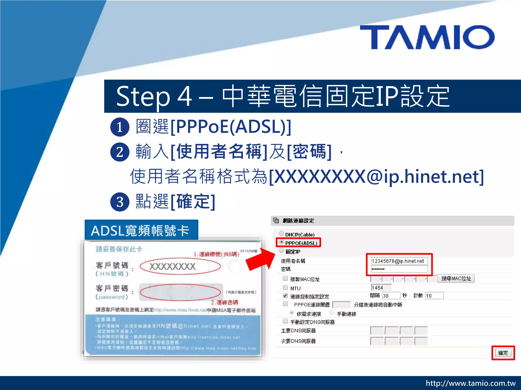 http://www.tamio.com.tw
Step 4 – 中華電信固定IP設定
❶ 圈選[PPPoE(ADSL)]
❷ 輸入[使用者名稱]及[密碼]，
使用者名稱格式為[XXXXXXXX@ip.hinet.net]
❸ 點選[確定]
ADSL寬頻帳號卡
 