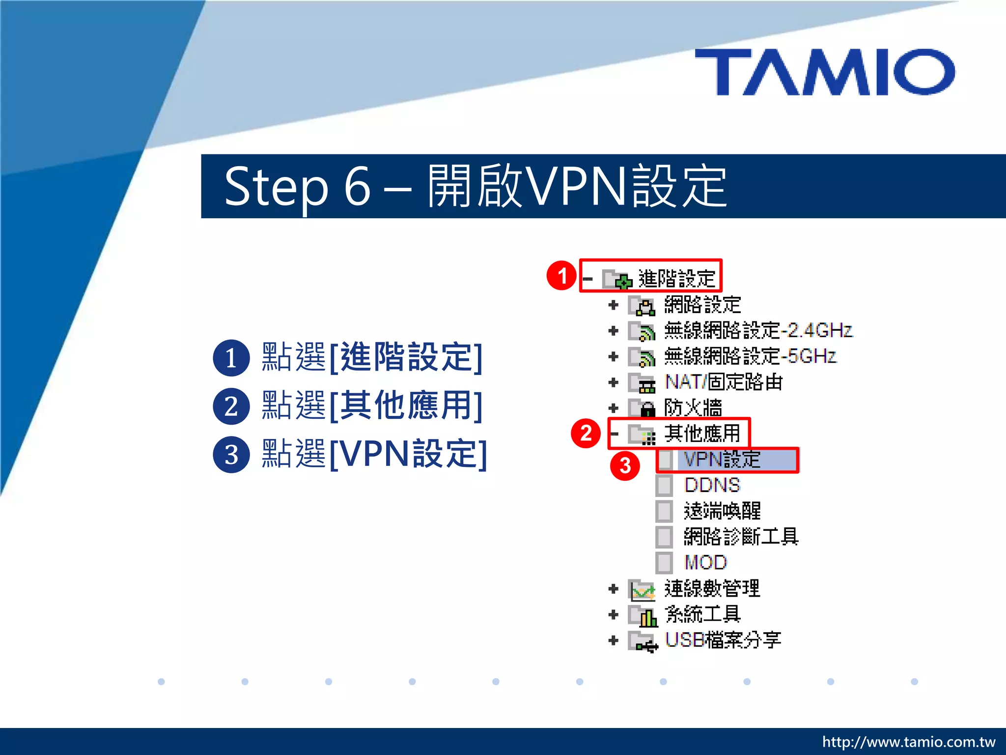 http://www.tamio.com.tw
Step 6 – 開啟VPN設定
❶ 點選[進階設定]
❷ 點選[其他應用]
❸ 點選[VPN設定] 3
1
2
 