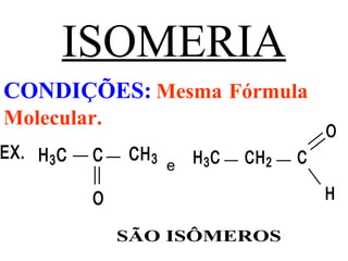 ISOMERIA
CONDIÇÕES: Mesma Fórmula
Molecular.
e
EX. H3C C CH3
O
O
H3C CH2 C
H
SÃO ISÔMEROS
 