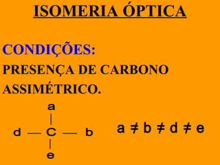 ISOMERIA ÓPTICA
CONDIÇÕES:
PRESENÇA DE CARBONO
ASSIMÉTRICO.
C
a
bd
e
a = b = d = e///
 