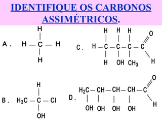 IDENTIFIQUE OS CARBONOS
ASSIMÉTRICOS.
C H
H
H
H
A .
C
H
H3C
OH
B . Cl
CCC C
HH
H H
H
H
CH3OH
C .
O
H
H2C
D .
O
C
OH OHOH OH
CHCH CH
 