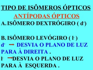 TIPO DE ISÔMEROS ÓPTICOS
ANTÍPODAS ÓPTICOS
A.ISÔMERO DEXTRÓGIRO ( d+
)
B. ISÔMERO LEVÓGIRO ( l-
)
d+
DESVIA O PLANO DE LUZ
PARA À DIREITA .
l-
DESVIA O PLANO DE LUZ
PARA À ESQUERDA .
 