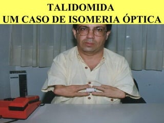 TALIDOMIDA
UM CASO DE ISOMERIA ÓPTICA
 