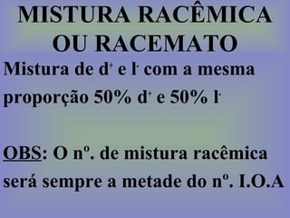MISTURA RACÊMICA
OU RACEMATO
Mistura de d+
e l-
com a mesma
proporção 50% d+
e 50% l-
OBS: O nº. de mistura racêmica
será sempre a metade do nº. I.O.A
 