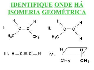 IDENTIFIQUE ONDE HÁ
ISOMERIA GEOMÉTRICA
H3C
C C
H
CH3
H
I.
H3C
C C
H
H
H
II.
C CH HIII.
CH3
H
CH3
H
IV.
 