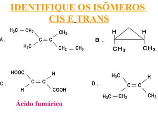 IDENTIFIQUE OS ISÔMEROS
CIS E TRANS
Ácido fumárico
H3C
C
CH3
H3C
CH2
C
CH3CH2
A .
CH3
H
CH3
H
B .
C C
H
H
C .
HOOC
COOH
H3C
C
CH3
H3C
CH2
C
H
D .
 