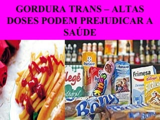 GORDURA TRANS – ALTAS
DOSES PODEM PREJUDICAR A
SAÚDE
 