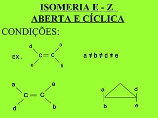 ISOMERIA E - Z
ABERTA E CÍCLICA
CONDIÇÕES:
C C
a
b
d
e
EX . a = b = d = e///
C C
a a
bd
a
b
d
e
 