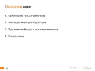35 client.fut.ru
Основные цели
1. Привлечение новых подписчиков
2. Активация имеющейся аудитории
3. Продвижение бренда и инициатив компании
4. Исследования
 