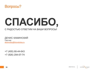 38 client.fut.ru
Вопросы?
СПАСИБО,С РАДОСТЬЮ ОТВЕТИМ НА ВАШИ ВОПРОСЫ!
+7 (495) 66-44-643
+7 (926) 294-07-74
ДЕНИС КАМИНСКИЙ
Партнер
dkaminsky@futuretoday.ru
 