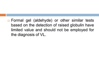 Formal gel (aldehyde) or other similar tests
based on the detection of raised globulin have
limited value and should not be employed for
the diagnosis of VL.
 