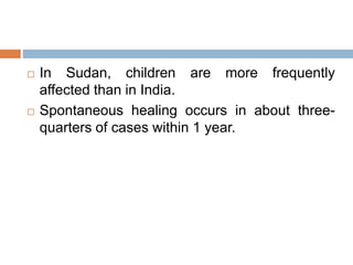  In Sudan, children are more frequently
affected than in India.
 Spontaneous healing occurs in about three-
quarters of cases within 1 year.
 