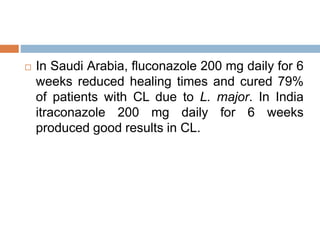  In Saudi Arabia, fluconazole 200 mg daily for 6
weeks reduced healing times and cured 79%
of patients with CL due to L. major. In India
itraconazole 200 mg daily for 6 weeks
produced good results in CL.
 