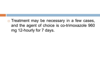  Treatment may be necessary in a few cases,
and the agent of choice is co-trimoxazole 960
mg 12-hourly for 7 days.
 