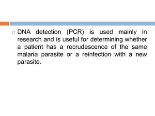  DNA detection (PCR) is used mainly in
research and is useful for determining whether
a patient has a recrudescence of the same
malaria parasite or a reinfection with a new
parasite.
 