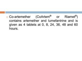  Co-artemether (CoArtem®
or Riamet®
)
contains artemether and lumefantrine and is
given as 4 tablets at 0, 8, 24, 36, 48 and 60
hours.
 
