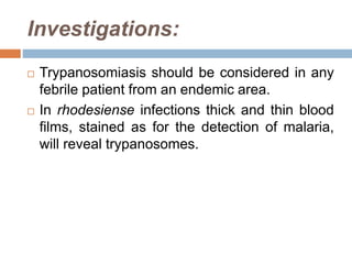Investigations:
 Trypanosomiasis should be considered in any
febrile patient from an endemic area.
 In rhodesiense infections thick and thin blood
films, stained as for the detection of malaria,
will reveal trypanosomes.
 