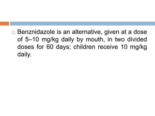  Benznidazole is an alternative, given at a dose
of 5–10 mg/kg daily by mouth, in two divided
doses for 60 days; children receive 10 mg/kg
daily.
 