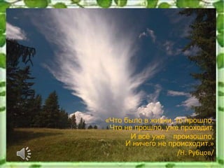 «Что было в жизни, то прошло,
Что не прошло, уже проходит,
И всё уже произошло,
И ничего не происходит.»
/Н. Рубцов/
 